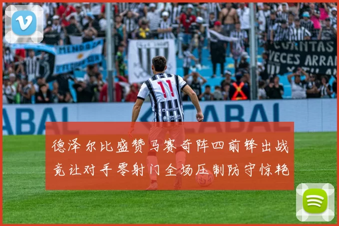 德泽尔比盛赞马赛奇阵四前锋出战竟让对手零射门全场压制防守惊艳